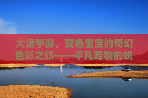 大话手游，变色宝宝的奇幻色彩之旅——平凡宠物的蜕变与魅力，大话手游，变色宝宝的奇幻色彩之旅——平凡宠物的蜕变与魅力