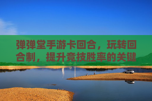 弹弹堂手游卡回合,玩转回合制,提升竞技胜率的关键技巧