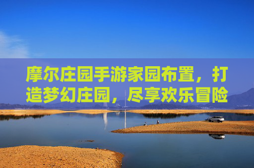 摩尔庄园手游家园布置，打造梦幻庄园，尽享欢乐冒险乐趣