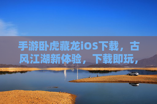 手游卧虎藏龙iOS下载，古风江湖新体验，下载即玩，尽享卧虎藏龙的江湖风采！