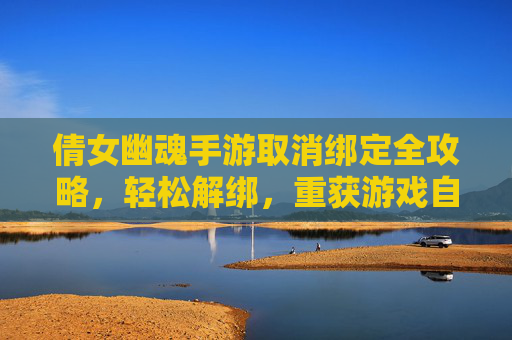 倩女幽魂手游取消绑定全攻略，轻松解绑，重获游戏自由，告别设备束缚，倩女幽魂手游取消绑定全攻略，轻松解绑，重获游戏自由，告别设备束缚