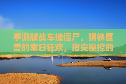 手游版战车撞僵尸，钢铁巨兽的末日狂欢，指尖操控的僵尸猎场，手游版战车撞僵尸，钢铁巨兽的指尖僵尸猎场末日狂欢