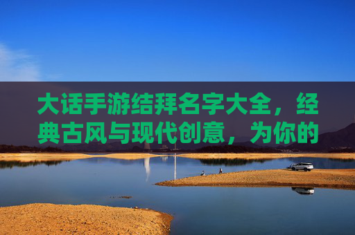 大话手游结拜名字大全，经典古风与现代创意，为你的游戏伙伴寻找专属称号，大话手游结拜名字大全，经典古风与现代创意，为你的游戏伙伴寻找专属称号