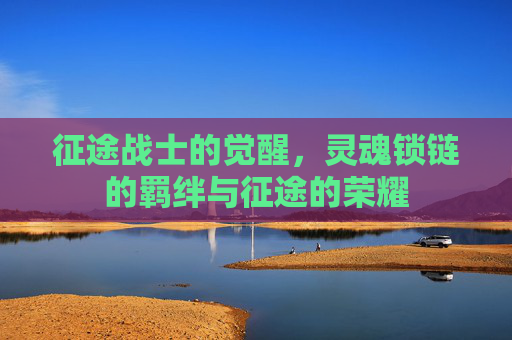 征途战士的觉醒,灵魂锁链的羁绊与征途的荣耀