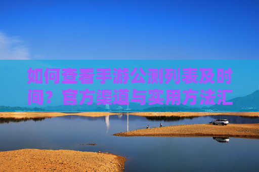 如何查看手游公测列表及时间?官方渠道与实用方法汇总