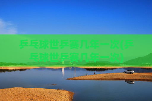 乒乓球世乒赛几年一次(乒乓球世乒赛几年一次)