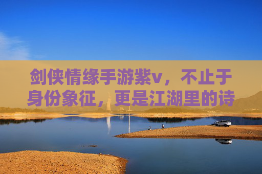 剑侠情缘手游紫v，不止于身份象征，更是江湖里的诗意共鸣