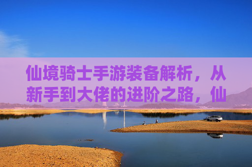 仙境骑士手游装备解析，从新手到大佬的进阶之路，仙境骑士手游装备解析，从新手到大佬的进阶之路