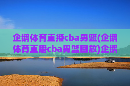 企鹅体育直播cba男篮(企鹅体育直播cba男篮回放)企鹅体育直播cba男篮(含回放)