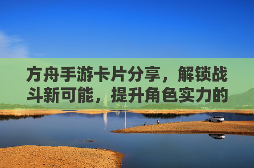 方舟手游卡片分享，解锁战斗新可能，提升角色实力的实用攻略