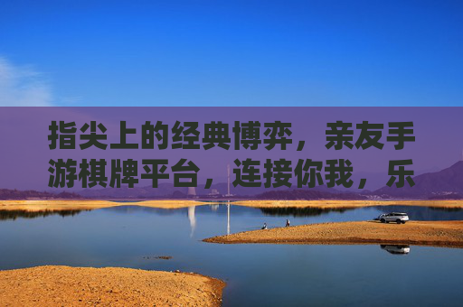 指尖上的经典博弈，亲友手游棋牌平台，连接你我，乐享社交新乐趣，指尖上的经典博弈，亲友手游棋牌平台，连接你我，乐享社交新乐趣