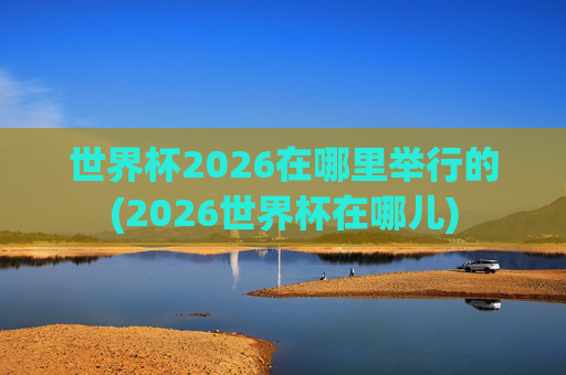 世界杯2026在哪里举行的(2026世界杯在哪儿)