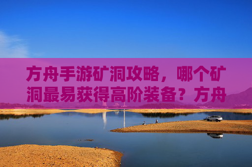 方舟手游矿洞攻略,哪个矿洞最易获得高阶装备?方舟手游矿洞攻略,哪个矿洞最易获得高阶装备?