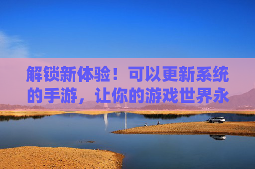 解锁新体验!可以更新系统的手游,让你的游戏世界永葆活力