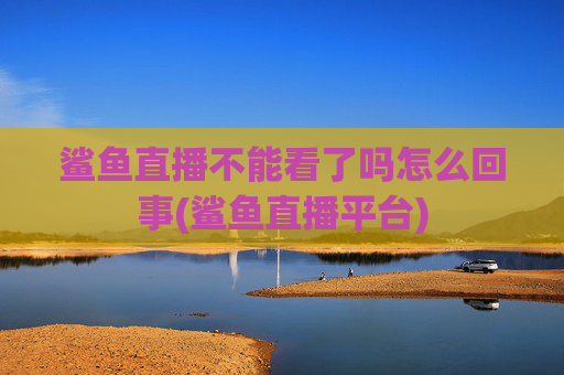 鲨鱼直播不能看了吗怎么回事(鲨鱼直播平台)