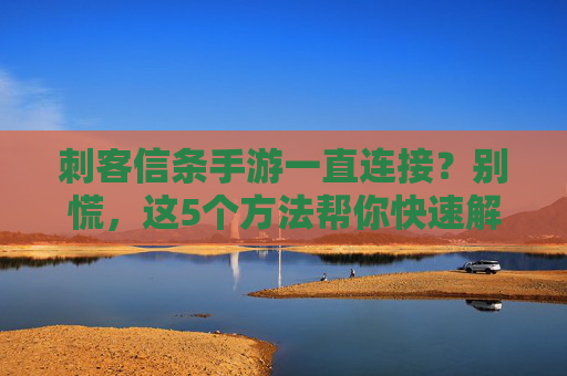 刺客信条手游一直连接?别慌,这5个方法帮你快速解决一直连接问题