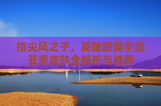 指尖风之子,英雄联盟手游亚索皮肤全解析与推荐