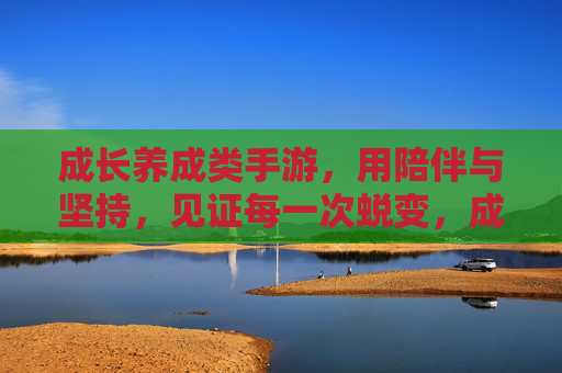 成长养成类手游,用陪伴与坚持,见证每一次蜕变,成长养成手游,陪伴与坚持,见证每一次蜕变