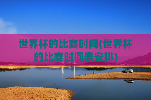 世界杯的比赛时间(世界杯的比赛时间表安排)