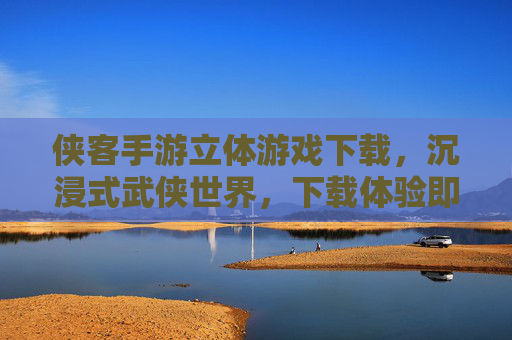 侠客手游立体游戏下载,沉浸式武侠世界,下载体验即刻开启,侠客手游立体游戏下载,沉浸式武侠世界,下载体验即刻开启