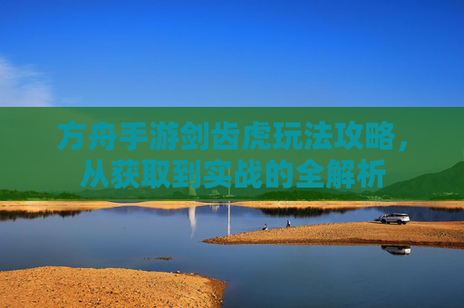 方舟手游剑齿虎玩法攻略,从获取到实战的全解析