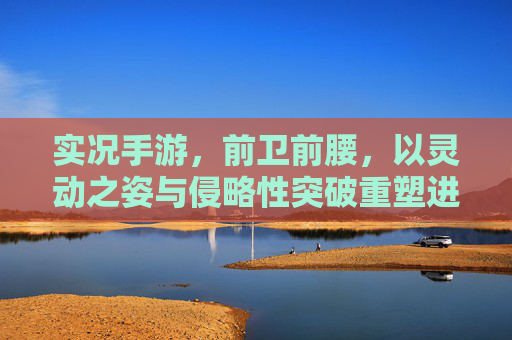 实况手游，前卫前腰，以灵动之姿与侵略性突破重塑进球节奏，实况手游前卫前腰，以灵动之姿与侵略性突破重塑进球节奏