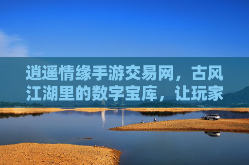 逍遥情缘手游交易网，古风江湖里的数字宝库，让玩家交易更轻松，逍遥情缘手游交易网，古风江湖里的数字宝库，让玩家交易更轻松