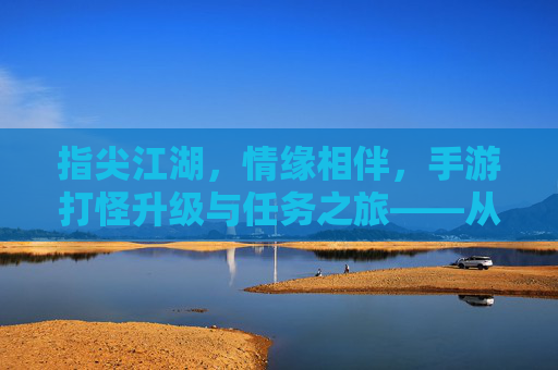 指尖江湖，情缘相伴，手游打怪升级与任务之旅——从新手到传奇的甜蜜成长路，指尖江湖，情缘相伴，手游打怪升级与任务之旅——从新手到传奇的甜蜜成长路