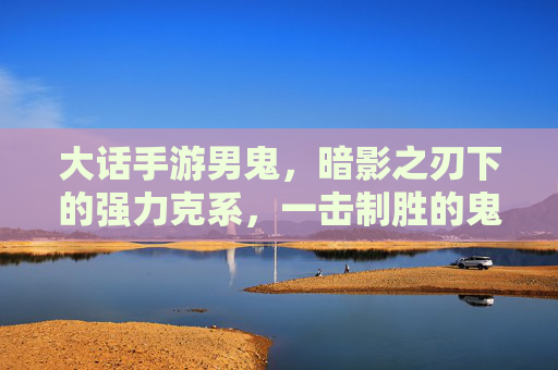 大话手游男鬼，暗影之刃下的强力克系，一击制胜的鬼王传奇