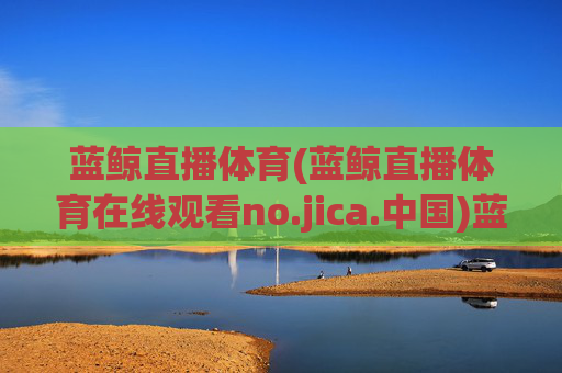 蓝鲸直播体育(蓝鲸直播体育在线观看no.jica.中国)蓝鲸直播体育在线观看网址,no.jica.中国