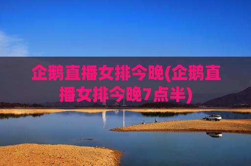 企鹅直播女排今晚(企鹅直播女排今晚7点半)