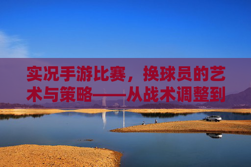 实况手游比赛，换球员的艺术与策略——从战术调整到临场决策的实战指南，实况手游比赛，换球员的艺术与策略——从战术调整到临场决策的实战指南