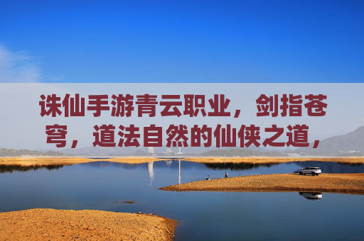 诛仙手游青云职业,剑指苍穹,道法自然的仙侠之道,诛仙手游青云职业,剑指苍穹,道法自然的仙侠之道