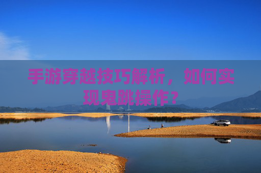 手游穿越技巧解析,如何实现鬼跳操作?