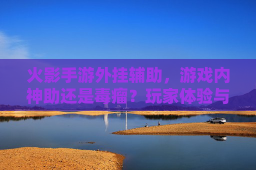 火影手游外挂辅助,游戏内神助还是毒瘤?玩家体验与规则边界探讨,火影手游外挂辅助,玩家体验与规则边界探讨——神助还是毒瘤?