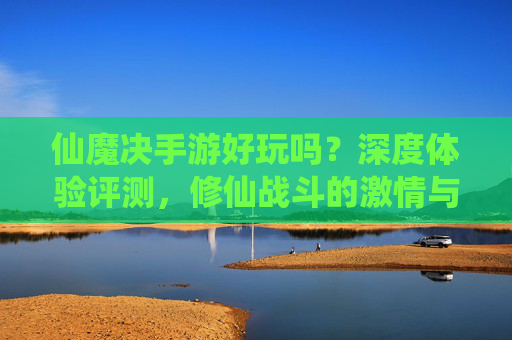 仙魔决手游好玩吗?深度体验评测,修仙战斗的激情与乐趣,仙魔决手游评测,修仙战斗的激情与乐趣深度体验