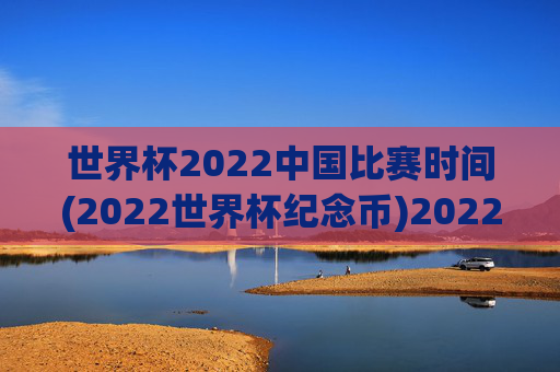 世界杯2022中国比赛时间(2022世界杯纪念币)2022世界杯中国比赛时间及2022世界杯纪念币相关内容