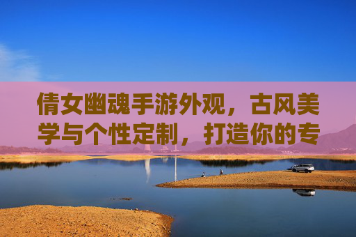 倩女幽魂手游外观,古风美学与个性定制,打造你的专属仙侠风,倩女幽魂手游外观,古风美学与个性定制,打造你的专属仙侠风