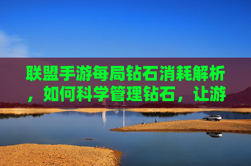 联盟手游每局钻石消耗解析，如何科学管理钻石，让游戏更长久？联盟手游每局钻石消耗解析，如何科学管理钻石，让游戏更长久？