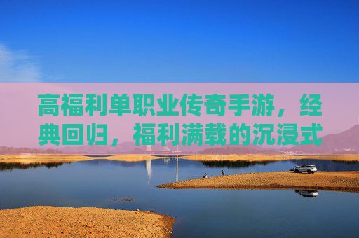 高福利单职业传奇手游,经典回归,福利满载的沉浸式冒险之旅