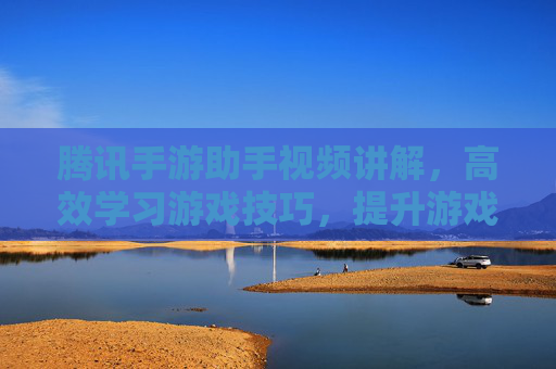腾讯手游助手视频讲解，高效学习游戏技巧，提升游戏体验的利器