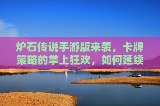 炉石传说手游版来袭,卡牌策略的掌上狂欢,如何延续经典?