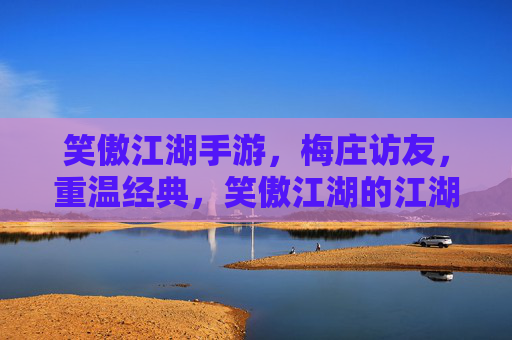 笑傲江湖手游，梅庄访友，重温经典，笑傲江湖的江湖情谊