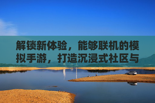 解锁新体验,能够联机的模拟手游,打造沉浸式社区与策略博弈,联机模拟手游,打造沉浸式社区与策略博弈新体验