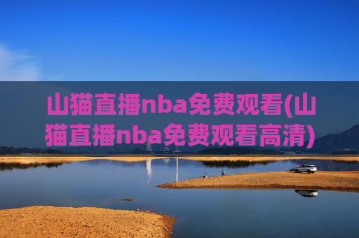 山猫直播nba免费观看(山猫直播nba免费观看高清)山猫直播nba免费观看高清，实时免费观看NBA赛事直播
