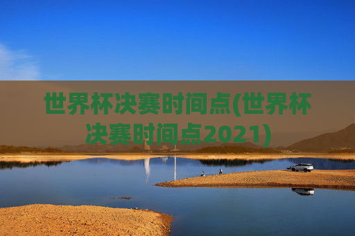 世界杯决赛时间点(世界杯决赛时间点2021)