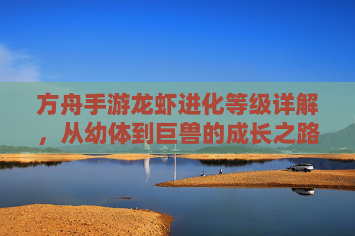方舟手游龙虾进化等级详解,从幼体到巨兽的成长之路