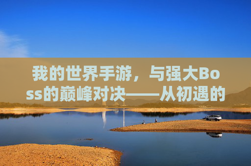 我的世界手游，与强大Boss的巅峰对决——从初遇的惊慌到精通的从容，我的世界手游，与强大Boss的巅峰对决，从初遇惊慌到精通从容