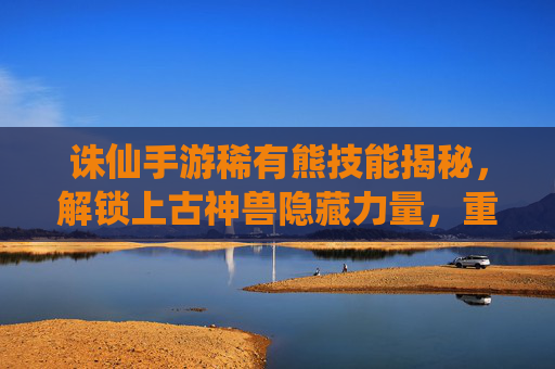 诛仙手游稀有熊技能揭秘,解锁上古神兽隐藏力量,重塑战斗体验,诛仙手游稀有熊技能揭秘,解锁上古神兽隐藏力量,重塑战斗体验