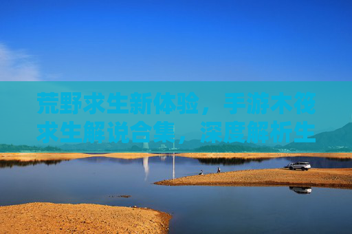 荒野求生新体验,手游木筏求生解说合集,深度解析生存策略与游戏乐趣,荒野求生新体验,手游木筏求生解说合集,深度解析生存策略与游戏乐趣